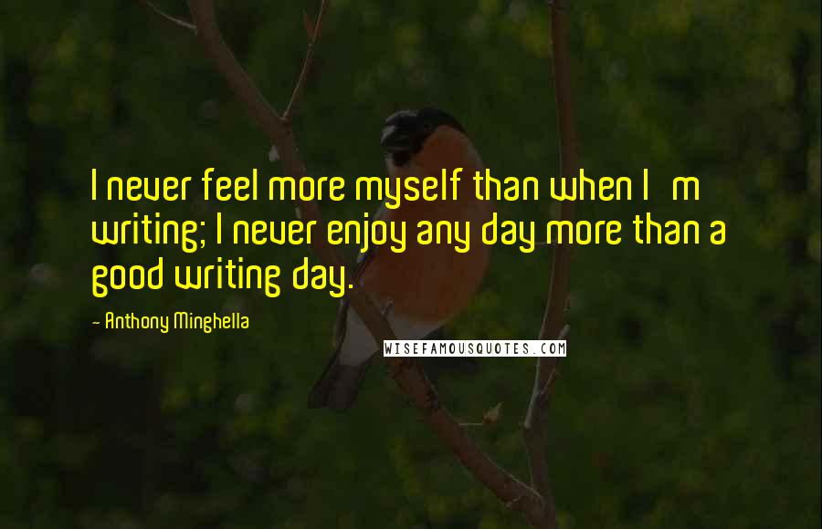 Anthony Minghella Quotes: I never feel more myself than when I'm writing; I never enjoy any day more than a good writing day.