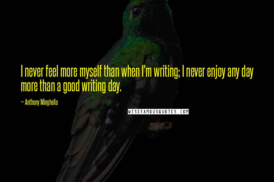 Anthony Minghella Quotes: I never feel more myself than when I'm writing; I never enjoy any day more than a good writing day.