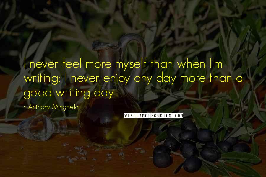 Anthony Minghella Quotes: I never feel more myself than when I'm writing; I never enjoy any day more than a good writing day.