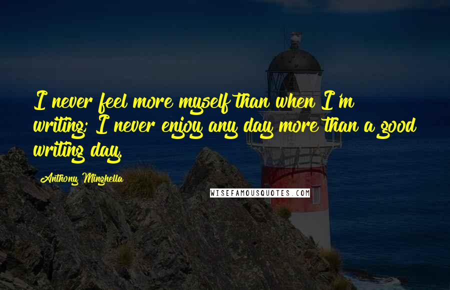 Anthony Minghella Quotes: I never feel more myself than when I'm writing; I never enjoy any day more than a good writing day.