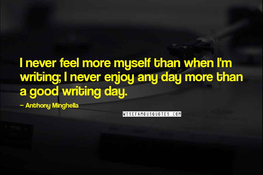 Anthony Minghella Quotes: I never feel more myself than when I'm writing; I never enjoy any day more than a good writing day.