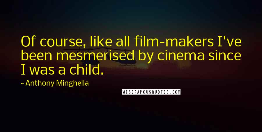 Anthony Minghella Quotes: Of course, like all film-makers I've been mesmerised by cinema since I was a child.