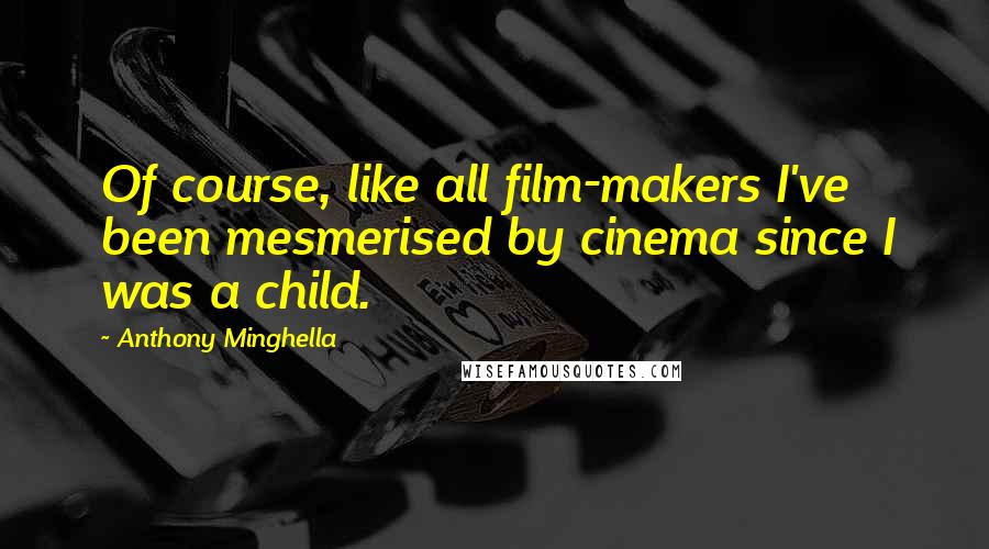 Anthony Minghella Quotes: Of course, like all film-makers I've been mesmerised by cinema since I was a child.