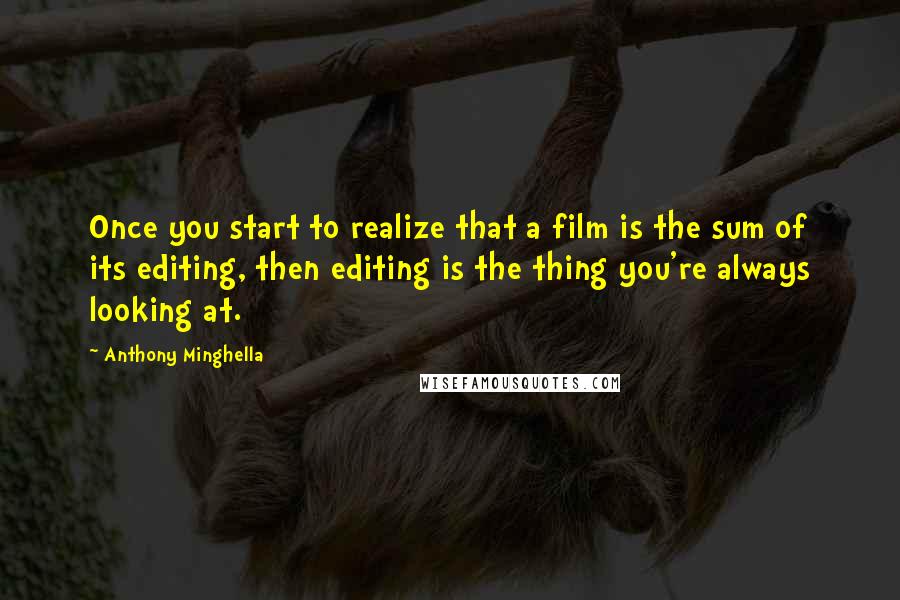 Anthony Minghella Quotes: Once you start to realize that a film is the sum of its editing, then editing is the thing you're always looking at.