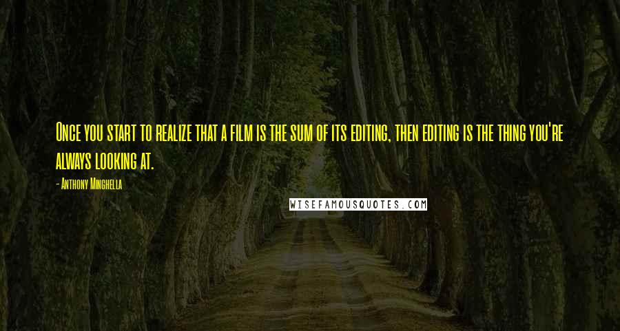 Anthony Minghella Quotes: Once you start to realize that a film is the sum of its editing, then editing is the thing you're always looking at.