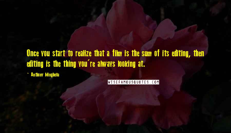 Anthony Minghella Quotes: Once you start to realize that a film is the sum of its editing, then editing is the thing you're always looking at.
