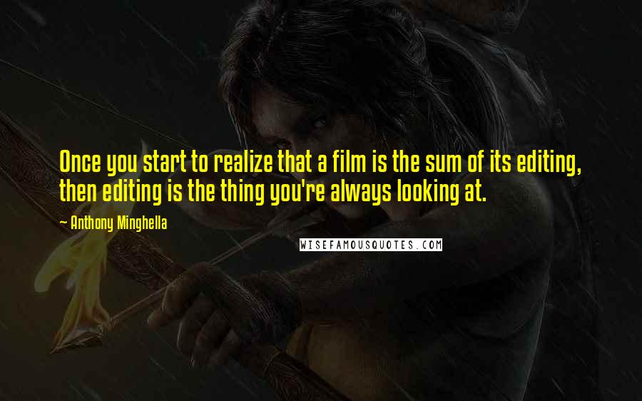 Anthony Minghella Quotes: Once you start to realize that a film is the sum of its editing, then editing is the thing you're always looking at.