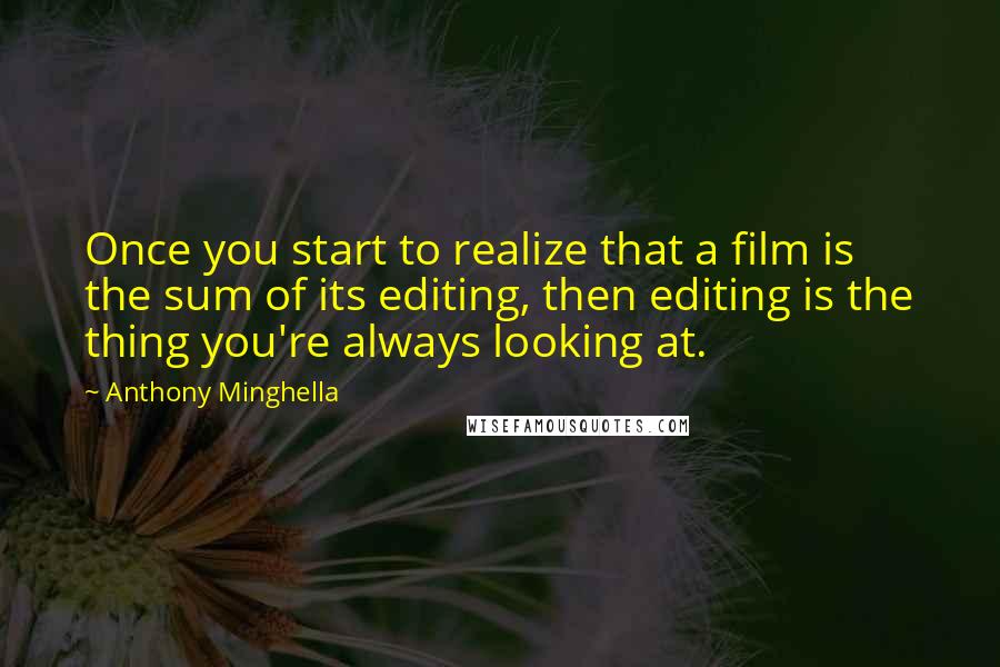 Anthony Minghella Quotes: Once you start to realize that a film is the sum of its editing, then editing is the thing you're always looking at.