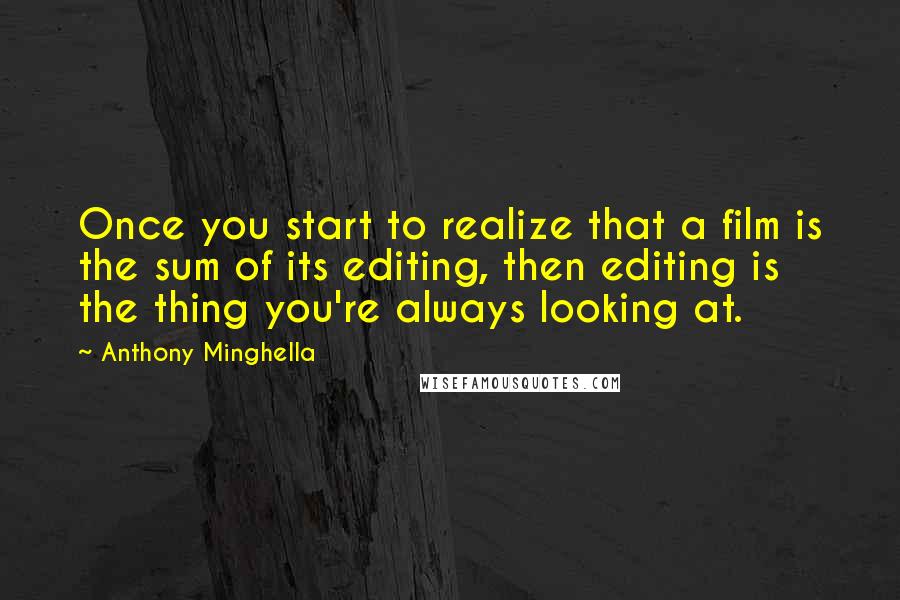 Anthony Minghella Quotes: Once you start to realize that a film is the sum of its editing, then editing is the thing you're always looking at.