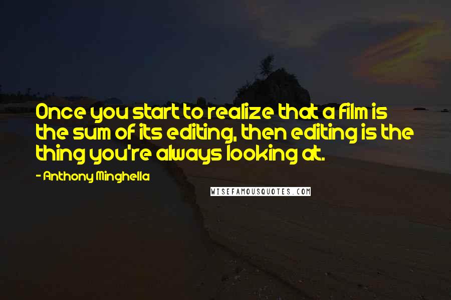 Anthony Minghella Quotes: Once you start to realize that a film is the sum of its editing, then editing is the thing you're always looking at.