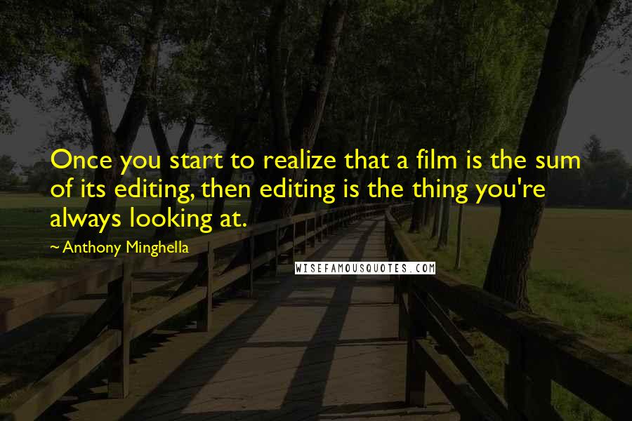 Anthony Minghella Quotes: Once you start to realize that a film is the sum of its editing, then editing is the thing you're always looking at.