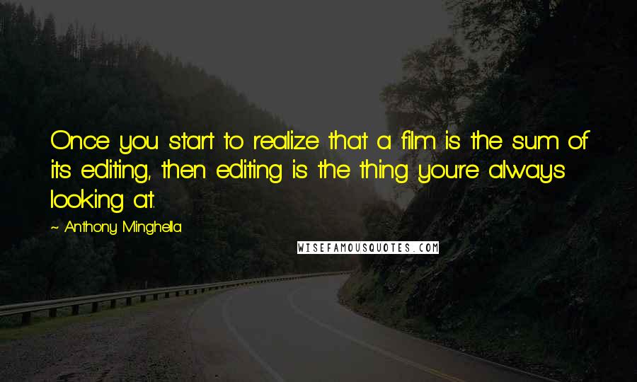 Anthony Minghella Quotes: Once you start to realize that a film is the sum of its editing, then editing is the thing you're always looking at.