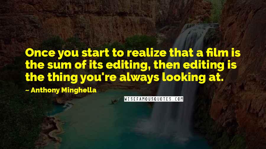 Anthony Minghella Quotes: Once you start to realize that a film is the sum of its editing, then editing is the thing you're always looking at.