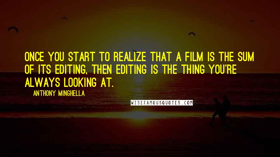 Anthony Minghella Quotes: Once you start to realize that a film is the sum of its editing, then editing is the thing you're always looking at.