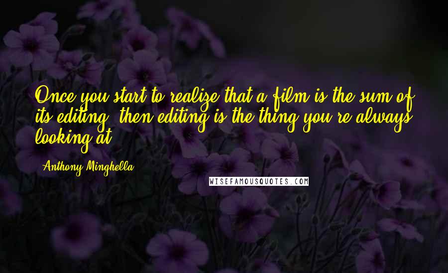 Anthony Minghella Quotes: Once you start to realize that a film is the sum of its editing, then editing is the thing you're always looking at.