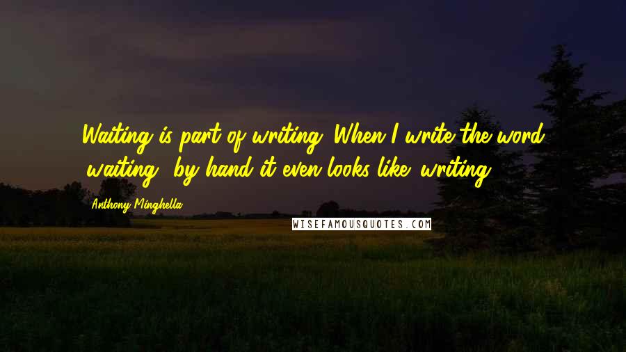 Anthony Minghella Quotes: Waiting is part of writing. When I write the word 'waiting' by hand it even looks like 'writing.'