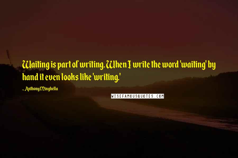 Anthony Minghella Quotes: Waiting is part of writing. When I write the word 'waiting' by hand it even looks like 'writing.'