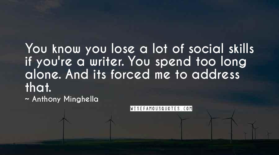 Anthony Minghella Quotes: You know you lose a lot of social skills if you're a writer. You spend too long alone. And its forced me to address that.