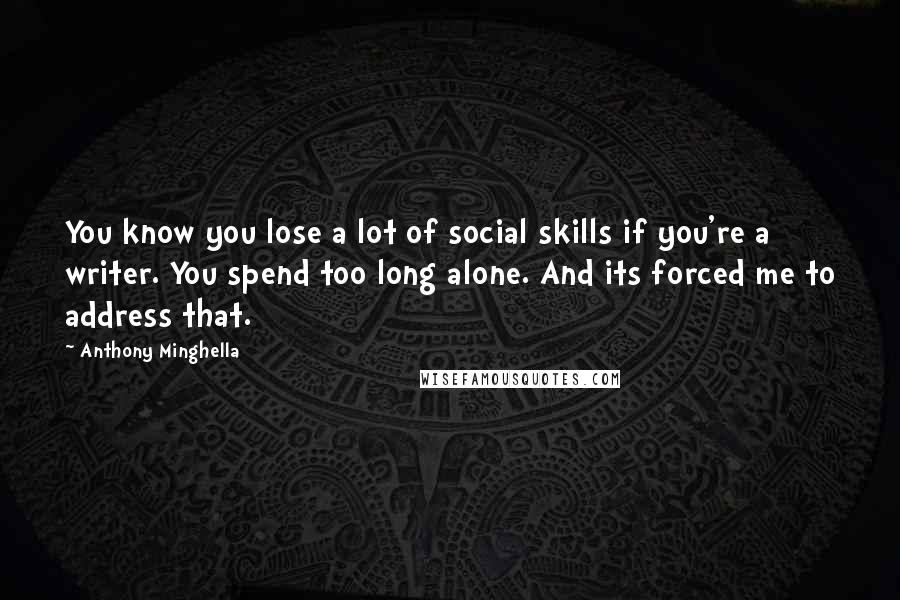 Anthony Minghella Quotes: You know you lose a lot of social skills if you're a writer. You spend too long alone. And its forced me to address that.