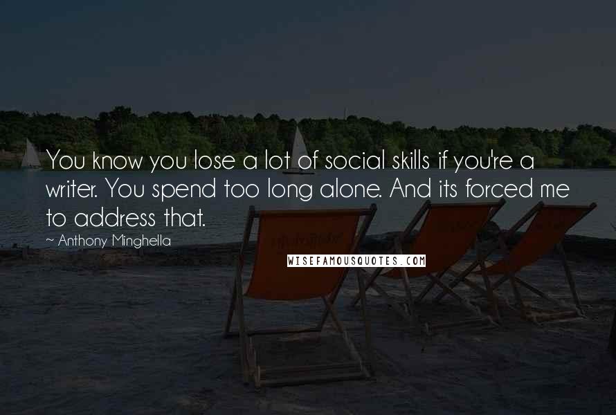 Anthony Minghella Quotes: You know you lose a lot of social skills if you're a writer. You spend too long alone. And its forced me to address that.