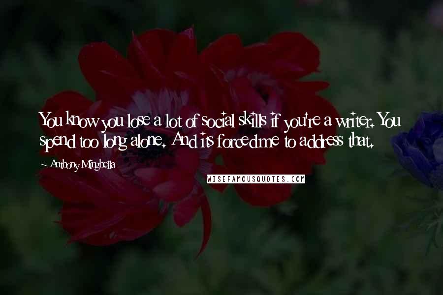 Anthony Minghella Quotes: You know you lose a lot of social skills if you're a writer. You spend too long alone. And its forced me to address that.