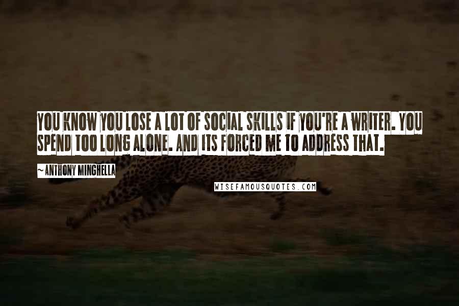 Anthony Minghella Quotes: You know you lose a lot of social skills if you're a writer. You spend too long alone. And its forced me to address that.