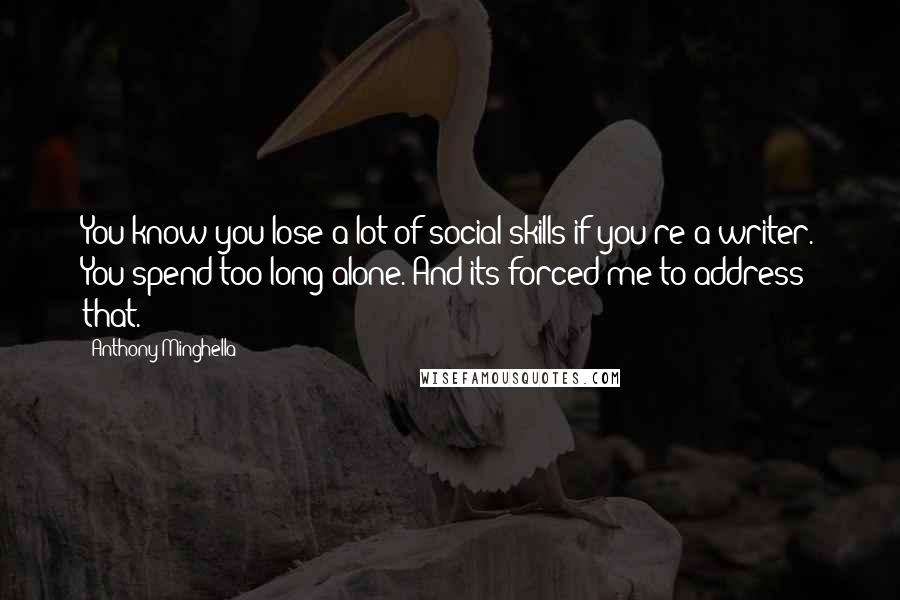 Anthony Minghella Quotes: You know you lose a lot of social skills if you're a writer. You spend too long alone. And its forced me to address that.