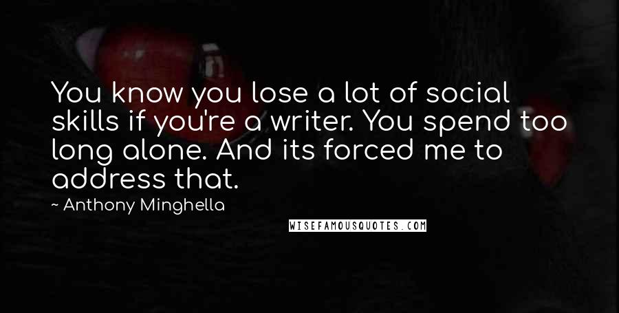 Anthony Minghella Quotes: You know you lose a lot of social skills if you're a writer. You spend too long alone. And its forced me to address that.