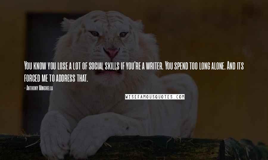 Anthony Minghella Quotes: You know you lose a lot of social skills if you're a writer. You spend too long alone. And its forced me to address that.