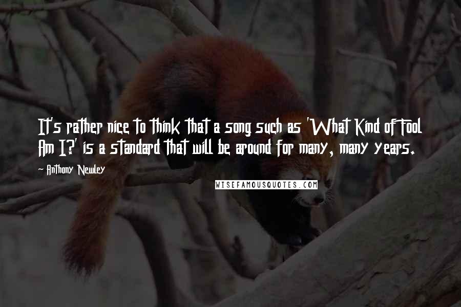 Anthony Newley Quotes: It's rather nice to think that a song such as 'What Kind of Fool Am I?' is a standard that will be around for many, many years.