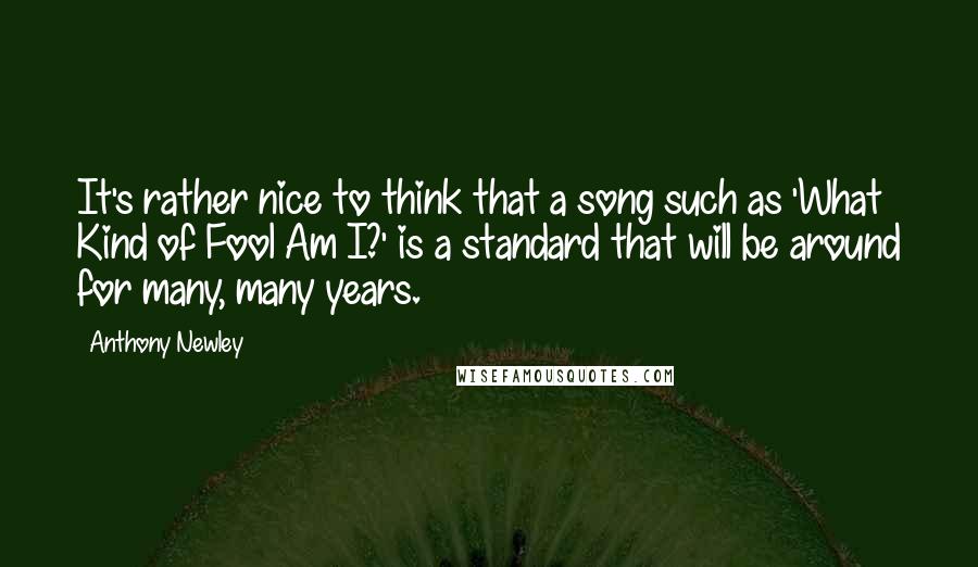 Anthony Newley Quotes: It's rather nice to think that a song such as 'What Kind of Fool Am I?' is a standard that will be around for many, many years.