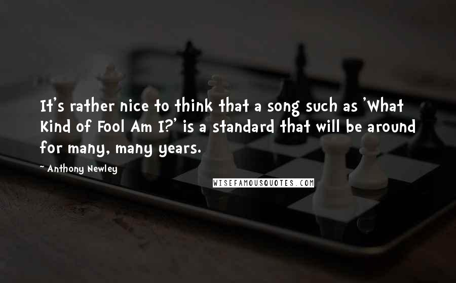 Anthony Newley Quotes: It's rather nice to think that a song such as 'What Kind of Fool Am I?' is a standard that will be around for many, many years.