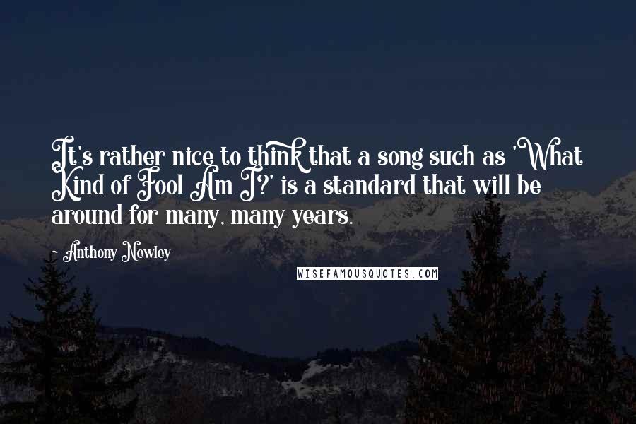 Anthony Newley Quotes: It's rather nice to think that a song such as 'What Kind of Fool Am I?' is a standard that will be around for many, many years.