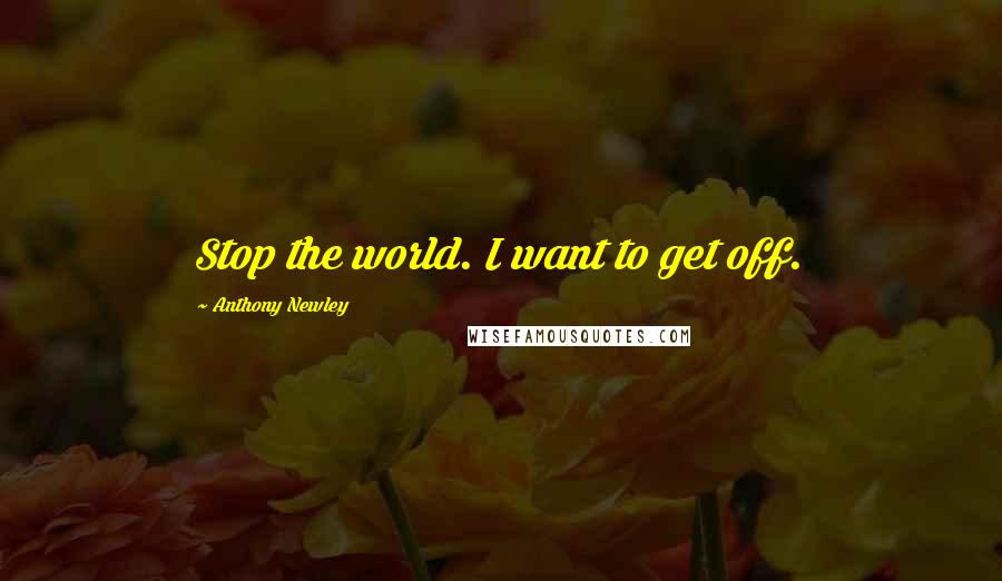 Anthony Newley Quotes: Stop the world. I want to get off.