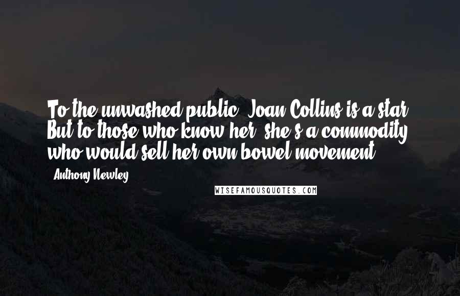 Anthony Newley Quotes: To the unwashed public, Joan Collins is a star. But to those who know her, she's a commodity who would sell her own bowel movement.