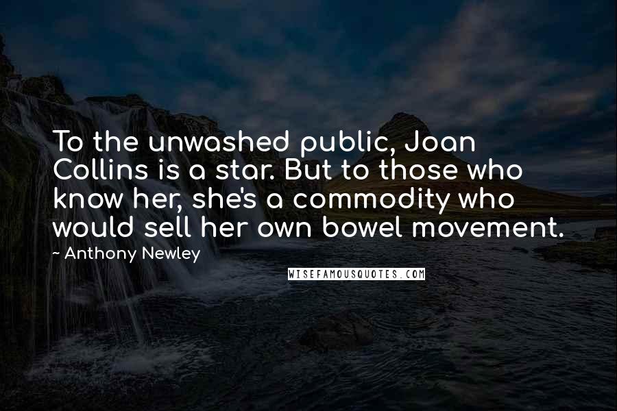 Anthony Newley Quotes: To the unwashed public, Joan Collins is a star. But to those who know her, she's a commodity who would sell her own bowel movement.