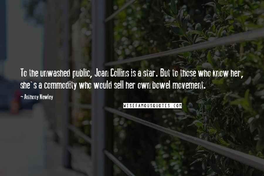 Anthony Newley Quotes: To the unwashed public, Joan Collins is a star. But to those who know her, she's a commodity who would sell her own bowel movement.