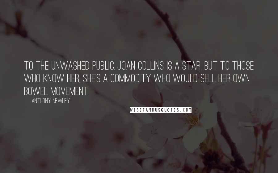 Anthony Newley Quotes: To the unwashed public, Joan Collins is a star. But to those who know her, she's a commodity who would sell her own bowel movement.