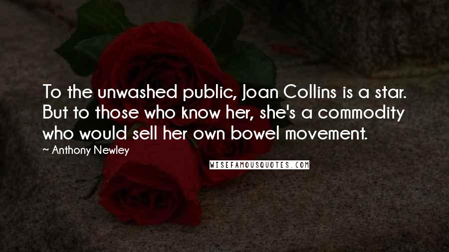 Anthony Newley Quotes: To the unwashed public, Joan Collins is a star. But to those who know her, she's a commodity who would sell her own bowel movement.