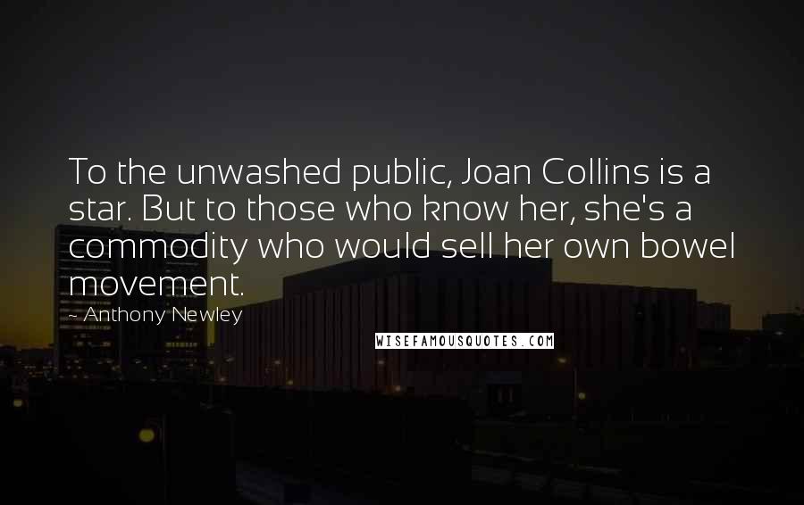 Anthony Newley Quotes: To the unwashed public, Joan Collins is a star. But to those who know her, she's a commodity who would sell her own bowel movement.