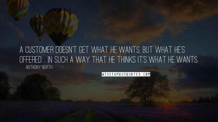 Anthony North Quotes: A customer doesn't get what he wants, but what he's offered ... in such a way that he thinks it's what he wants.