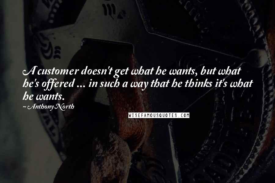 Anthony North Quotes: A customer doesn't get what he wants, but what he's offered ... in such a way that he thinks it's what he wants.