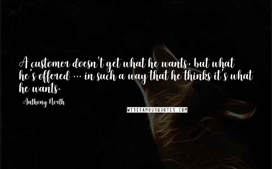 Anthony North Quotes: A customer doesn't get what he wants, but what he's offered ... in such a way that he thinks it's what he wants.