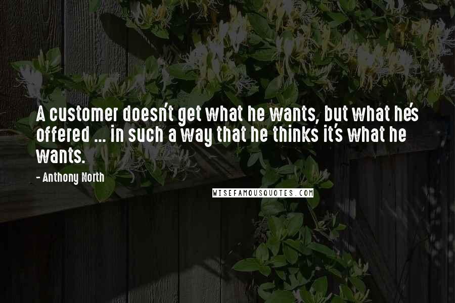 Anthony North Quotes: A customer doesn't get what he wants, but what he's offered ... in such a way that he thinks it's what he wants.