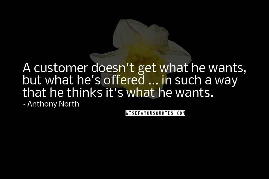 Anthony North Quotes: A customer doesn't get what he wants, but what he's offered ... in such a way that he thinks it's what he wants.