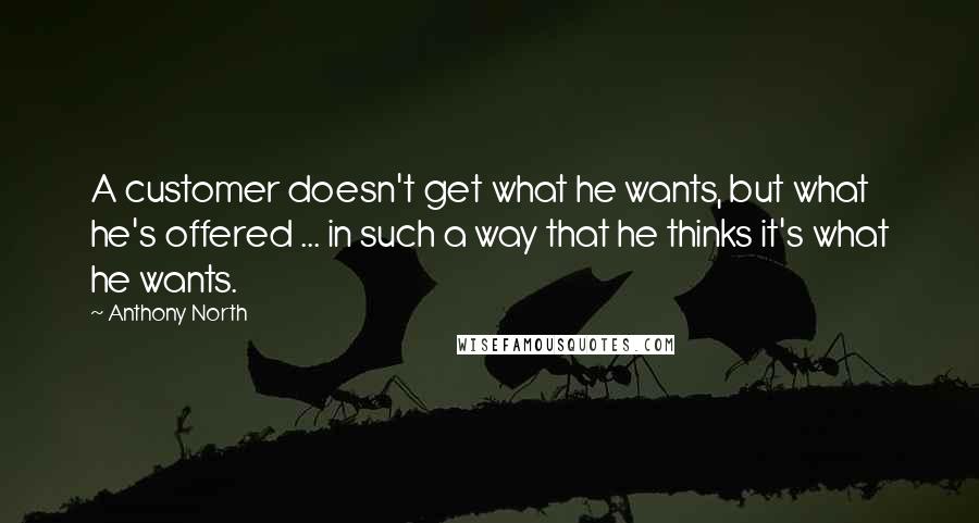 Anthony North Quotes: A customer doesn't get what he wants, but what he's offered ... in such a way that he thinks it's what he wants.