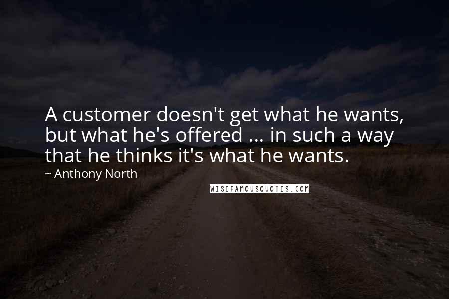 Anthony North Quotes: A customer doesn't get what he wants, but what he's offered ... in such a way that he thinks it's what he wants.