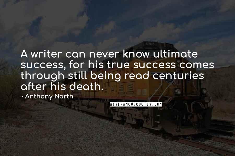 Anthony North Quotes: A writer can never know ultimate success, for his true success comes through still being read centuries after his death.