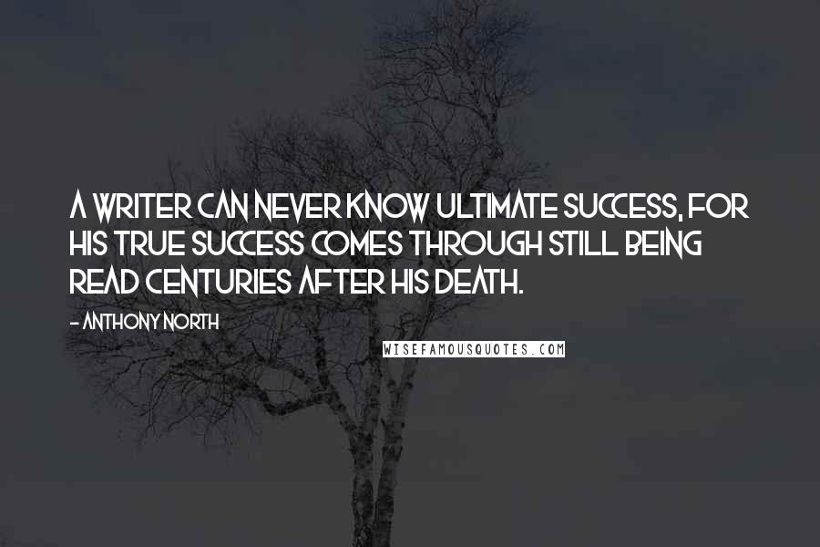 Anthony North Quotes: A writer can never know ultimate success, for his true success comes through still being read centuries after his death.