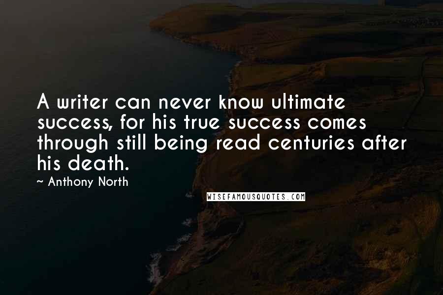 Anthony North Quotes: A writer can never know ultimate success, for his true success comes through still being read centuries after his death.